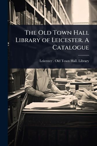 Cover image for The Old Town Hall Library of Leicester. A Catalogue