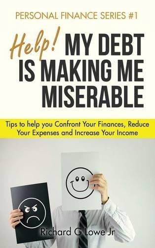 Help! My Debt is Making Me Miserable: Tips to help you Confront Your Finances, Reduce Your Expenses and Increase Your Income