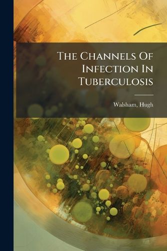 Cover image for The Channels of Infection in Tuberculosis: Together with the Conditions, Original or Acquired, Which Render the Different Tissues Vulnerable