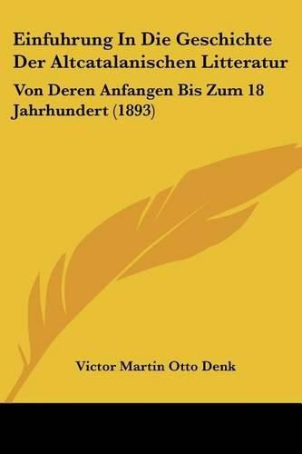 Einfuhrung in Die Geschichte Der Altcatalanischen Litteratur: Von Deren Anfangen Bis Zum 18 Jahrhundert (1893)