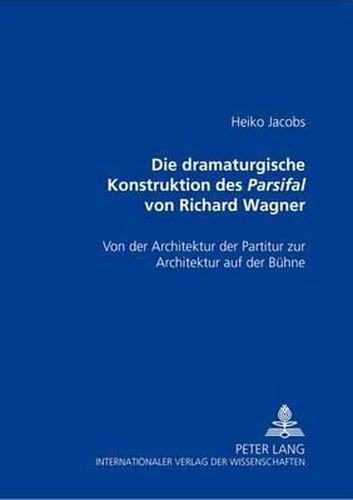 Cover image for Die Dramaturgische Konstruktion Des Parsifal Von Richard Wagner: Von Der Architektur Der Partitur Zur Architektur Auf Der Buehne