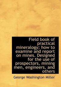 Cover image for Field Book of Practical Mineralogy; How to Examine and Report on Mines. Designed for the Use of Pros