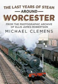 Cover image for The Last Years of Steam Around Worcester: From the Photographic Archive of the Late R. E. James-Robertson