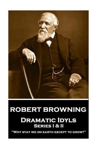 Cover image for Robert Browning - Dramatic Idyls: Series I & II -  why Stay We on Earth Except to Grow?