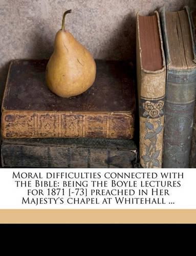 Moral Difficulties Connected with the Bible: Being the Boyle Lectures for 1871 [-73] Preached in Her Majesty's Chapel at Whitehall ...