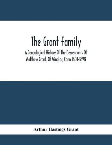 Cover image for The Grant Family: A Genealogical History Of The Descendants Of Matthew Grant, Of Windsor, Conn.1601-1898