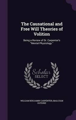 The Causational and Free Will Theories of Volition: Being a Review of Dr. Carpenter's Mental Physiology.