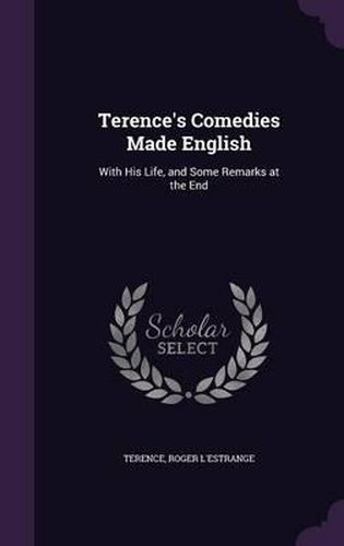 Terence's Comedies Made English: With His Life, and Some Remarks at the End