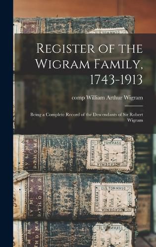 Register of the Wigram Family, 1743-1913; Being a Complete Record of the Descendants of Sir Robert Wigram