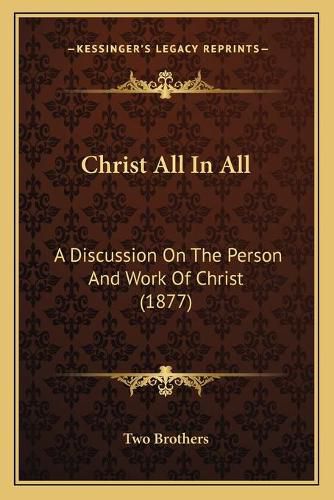 Cover image for Christ All in All: A Discussion on the Person and Work of Christ (1877)