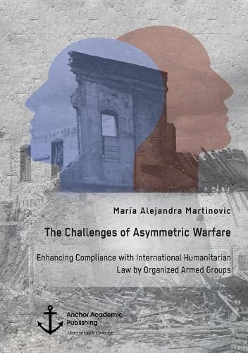 Cover image for The Challenges of Asymmetric Warfare. Enhancing Compliance with International Humanitarian Law by Organized Armed Groups