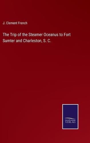 The Trip of the Steamer Oceanus to Fort Sumter and Charleston, S. C.