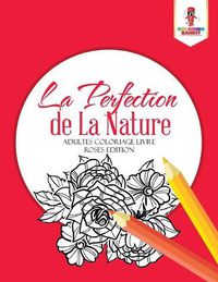 Cover image for La Perfection de La Nature: Adultes Coloriage Livre Roses Edition