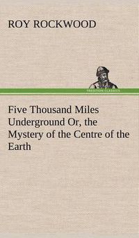 Cover image for Five Thousand Miles Underground Or, the Mystery of the Centre of the Earth