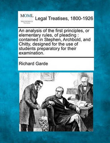 An Analysis of the First Principles, or Elementary Rules, of Pleading: Contained in Stephen, Archbold, and Chitty, Designed for the Use of Students Preparatory for Their Examination.