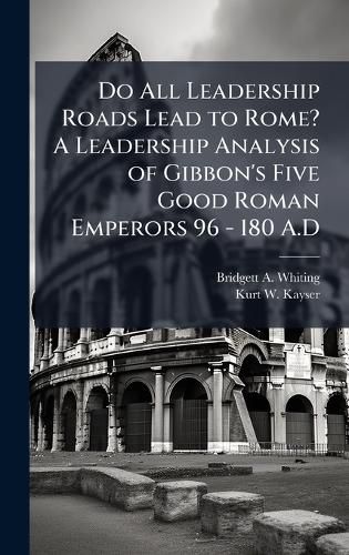 Cover image for Do All Leadership Roads Lead to Rome? A Leadership Analysis of Gibbon's Five Good Roman Emperors 96 - 180 A.D