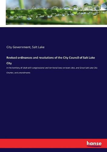 Cover image for Revised ordinances and resolutions of the City Council of Salt Lake City: in the territory of Utah with congressional and territorial laws on town sites, and Great Salt Lake City Charter, and amendments