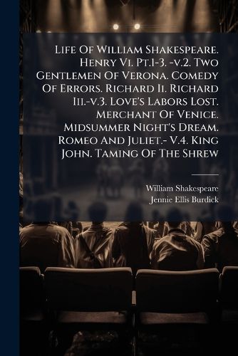 Cover image for Life Of William Shakespeare. Henry Vi. Pt.1-3. -v.2. Two Gentlemen Of Verona. Comedy Of Errors. Richard Ii. Richard Iii.-v.3. Love's Labors Lost. Merchant Of Venice. Midsummer Night's Dream. Romeo And Juliet.- V.4. King John. Taming Of The Shrew
