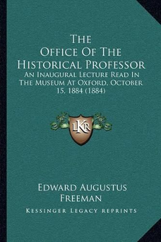 Cover image for The Office of the Historical Professor: An Inaugural Lecture Read in the Museum at Oxford, October 15, 1884 (1884)