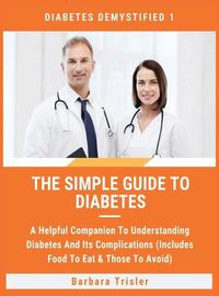 Cover image for The Simple Guide To Diabetes: A Helpful Companion To Understanding Diabetes And It's Complications (Includes Food To Eat & Those To Avoid)