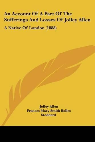 An Account of a Part of the Sufferings and Losses of Jolley Allen: A Native of London (1888)