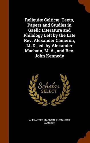 Reliquiae Celticae; Texts, Papers and Studies in Gaelic Literature and Philology Left by the Late REV. Alexander Cameron, LL.D., Ed. by Alexander Macbain, M. A., and REV. John Kennedy