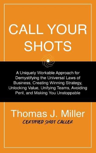 Cover image for Call Your Shots: A Uniquely Workable Approach for Demystifying the Universal Laws of Business, Creating Winning Strategy, Unlocking Value, Unifying Teams, Avoiding Peril, and Making You Unstoppable