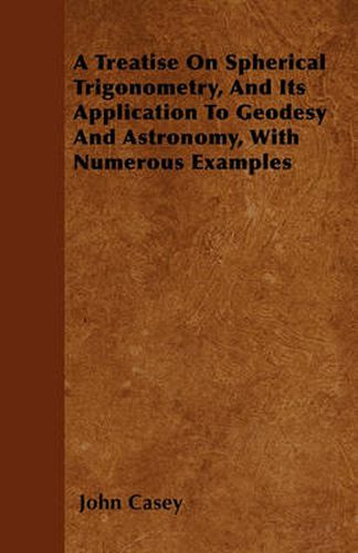 Cover image for A Treatise On Spherical Trigonometry, And Its Application To Geodesy And Astronomy, With Numerous Examples