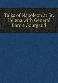 Cover image for Talks of Napoleon at St. Helena with General Baron Gourgaud