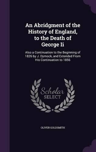 Cover image for An Abridgment of the History of England, to the Death of George II: Also a Continuation to the Beginning of 1826 by J. Dymock, and Extended from His Continuation to 1856