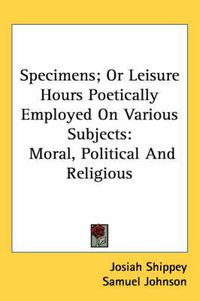 Cover image for Specimens; Or Leisure Hours Poetically Employed on Various Subjects: Moral, Political and Religious