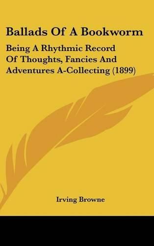 Ballads of a Bookworm: Being a Rhythmic Record of Thoughts, Fancies and Adventures A-Collecting (1899)