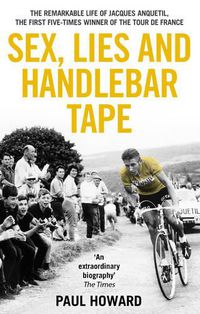 Cover image for Sex, Lies and Handlebar Tape: The Remarkable Life of Jacques Anquetil, the First Five-Times Winner of the Tour de France