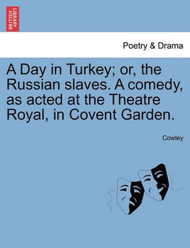Cover image for A Day in Turkey; Or, the Russian Slaves. a Comedy, as Acted at the Theatre Royal, in Covent Garden.