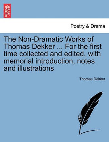 Cover image for The Non-Dramatic Works of Thomas Dekker ... for the First Time Collected and Edited, with Memorial Introduction, Notes and Illustrations