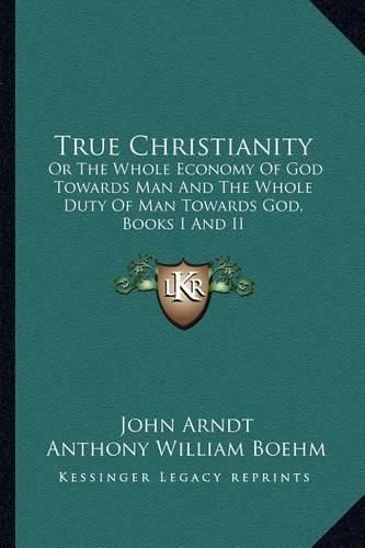 Cover image for True Christianity: Or the Whole Economy of God Towards Man and the Whole Duty of Man Towards God, Books I and II