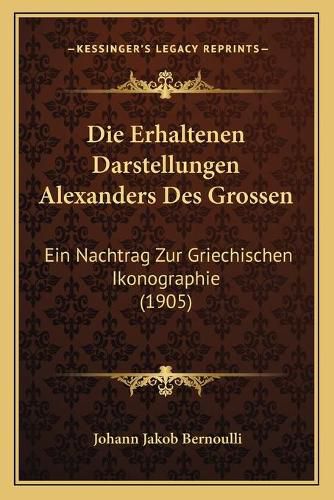 Cover image for Die Erhaltenen Darstellungen Alexanders Des Grossen: Ein Nachtrag Zur Griechischen Ikonographie (1905)