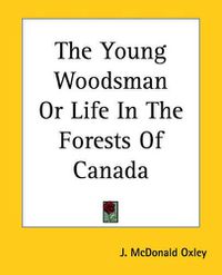 Cover image for The Young Woodsman Or Life In The Forests Of Canada