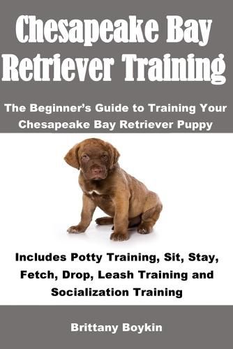 Cover image for Chesapeake Bay Retriever Training: The Beginner's Guide to Training Your Chesapeake Bay Retriever Puppy: Includes Potty Training, Sit, Stay, Fetch, Drop, Leash Training and Socialization Training