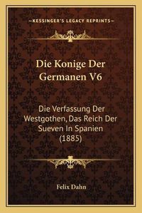 Cover image for Die Konige Der Germanen V6: Die Verfassung Der Westgothen, Das Reich Der Sueven in Spanien (1885)