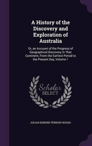 Cover image for A History of the Discovery and Exploration of Australia: Or, an Account of the Progress of Geographical Discovery in That Continent, from the Earliest Period to the Present Day, Volume 1