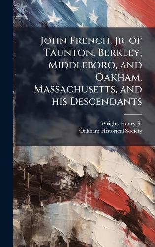 Cover image for John French, Jr. of Taunton, Berkley, Middleboro, and Oakham, Massachusetts, and his Descendants