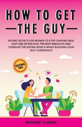 How to Get the Guy: Dating Secrets For Women to Stop Chasing Men, Keep Him Interested, Prevent Breakups and Conquer the Dating World While Building Your Self-Confidence