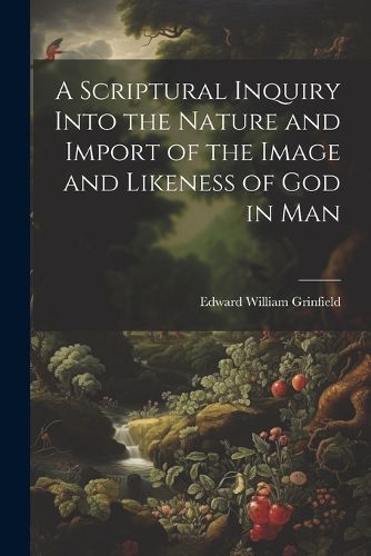 Cover image for A Scriptural Inquiry Into the Nature and Import of the Image and Likeness of God in Man