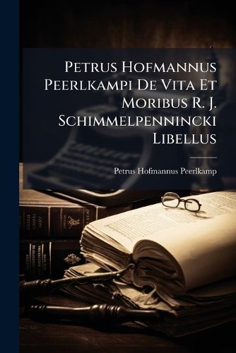 Cover image for Petrus Hofmannus Peerlkampi De Vita Et Moribus R. J. Schimmelpennincki Libellus