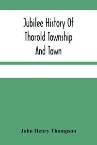 Cover image for Jubilee History Of Thorold Township And Town; From The Town Of The Red Man To The Present