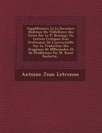 Cover image for Suppl Ement La La Dernilere Edition Du Th E(c)Atre Des Grecs Par Le P. Brumoy: Ou Lettres Critiques D'Un Professeur de L'Universit E Sur La Traduction Des Fragmens de M Enandre Et de Phil Emon Par M. Raoul Rochette...