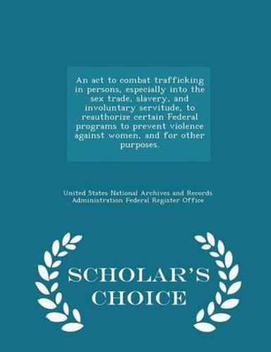 Cover image for An ACT to Combat Trafficking in Persons, Especially Into the Sex Trade, Slavery, and Involuntary Servitude, to Reauthorize Certain Federal Programs to Prevent Violence Against Women, and for Other Purposes. - Scholar's Choice Edition