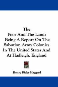 Cover image for The Poor and the Land: Being a Report on the Salvation Army Colonies in the United States and at Hadleigh, England