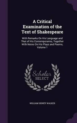 A Critical Examination of the Text of Shakespeare: With Remarks on His Language and That of His Contemporaries, Together with Notes on His Plays and Poems, Volume 1